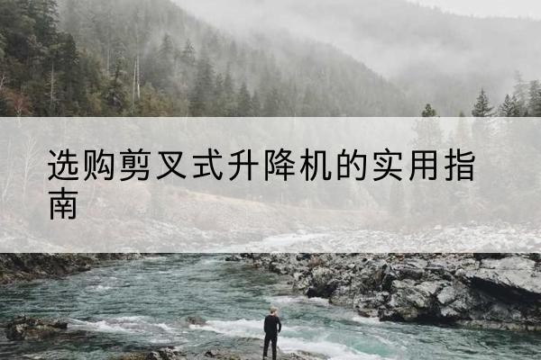 湖南剪叉式升降机怎么选-选购剪叉式升降机的实用指南