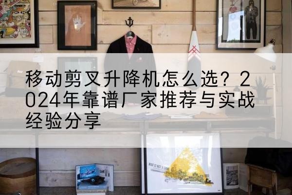 湖南升降平台厂家推荐-移动剪叉升降机怎么选?2024年靠谱厂家推荐与实战经验分享