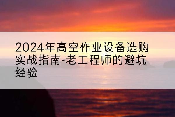 湖南高空作业升降机厂家推荐-2024年高空作业设备选购实战指南-老工程师的避坑经验