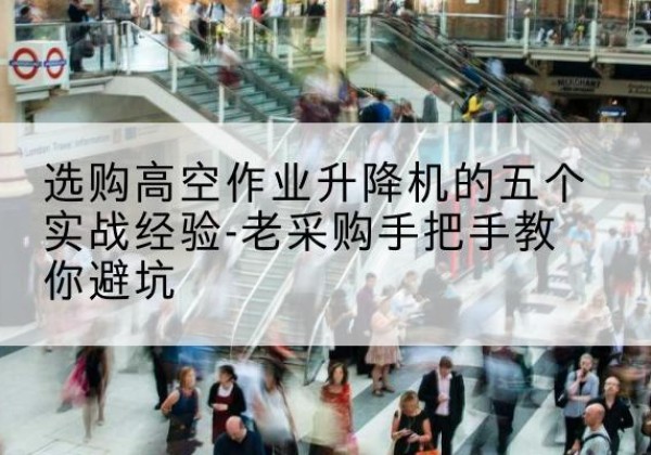 湖南高空作业升降机厂家-选购高空作业升降机的五个实战经验-老采购手把手教你避坑