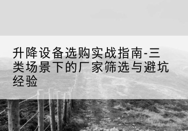 湖南移动式升降机厂家推荐-升降设备选购实战指南-三类场景下的厂家筛选与避坑经验