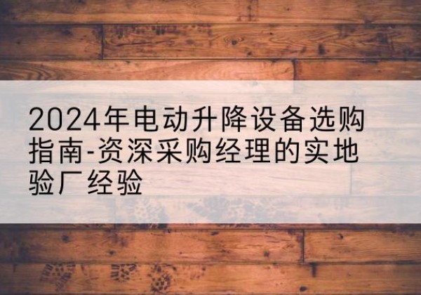 湖南电动剪叉升降平台厂家-2024年电动升降设备选购指南-资深采购经理的实地验厂经验