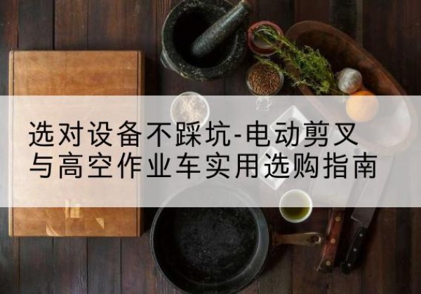 湖南电动剪叉升降平台怎么选-选对设备不踩坑-电动剪叉与高空作业车实用选购指南