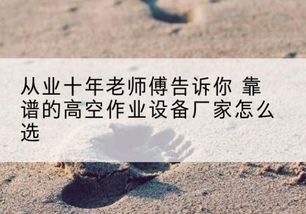 湖南高空作业升降机厂家推荐-从业十年老师傅告诉你 靠谱的高空作业设备厂家怎么选