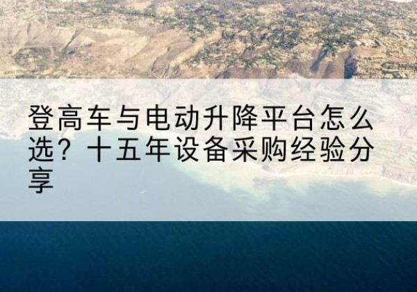 湖南登高车厂家厂家-登高车与电动升降平台怎么选？十五年设备采购经验分享
