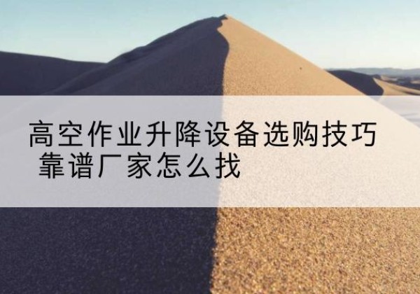 湖南电动升降平台厂家推荐-高空作业升降设备选购技巧 靠谱厂家怎么找