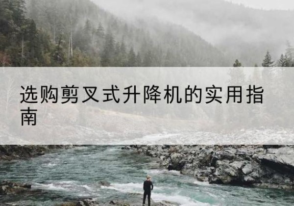 湖南剪叉式升降机怎么选-选购剪叉式升降机的实用指南